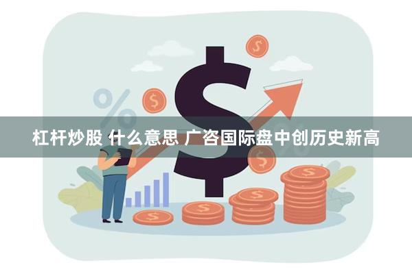 杠杆炒股 什么意思 广咨国际盘中创历史新高