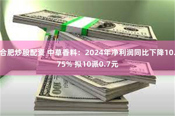 合肥炒股配资 中草香料：2024年净利润同比下降10.75% 拟10派0.7元