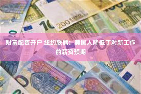 财富配资开户 纽约联储：美国人降低了对新工作的薪资预期