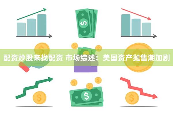 配资炒股来找配资 市场综述：美国资产抛售潮加剧