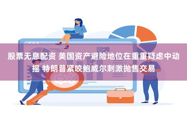 股票无息配资 美国资产避险地位在重重疑虑中动摇 特朗普紧咬鲍威尔刺激抛售交易