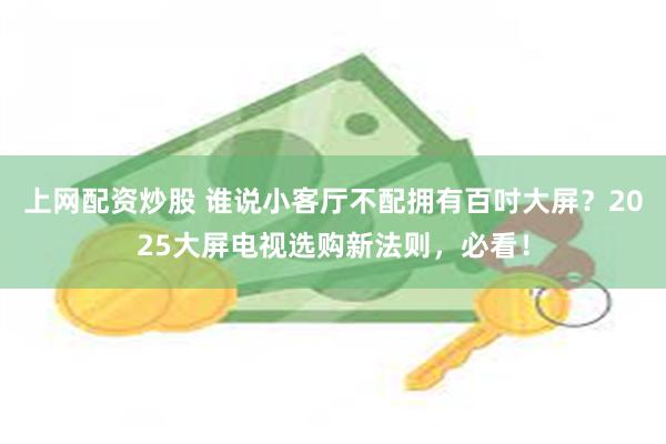 上网配资炒股 谁说小客厅不配拥有百吋大屏？2025大屏电视选购新法则，必看！