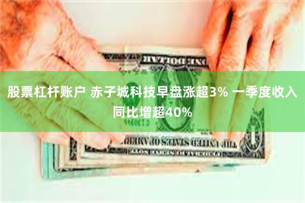 股票杠杆账户 赤子城科技早盘涨超3% 一季度收入同比增超40%