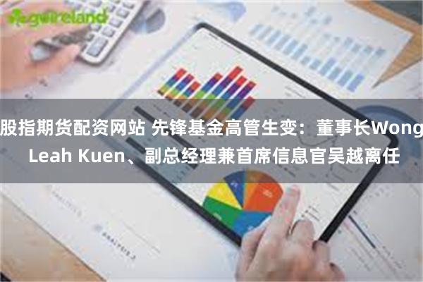 股指期货配资网站 先锋基金高管生变：董事长Wong Leah Kuen、副总经理兼首席信息官吴越离任