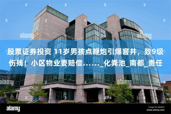 股票证券投资 11岁男孩点鞭炮引爆窨井，致9级伤残！小区物业要赔偿……_化粪池_南都_责任