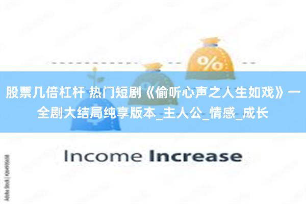 股票几倍杠杆 热门短剧《偷听心声之人生如戏》一全剧大结局纯享版本_主人公_情感_成长