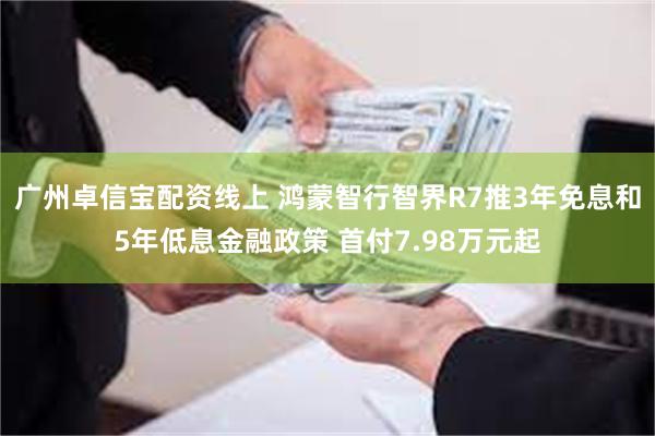 广州卓信宝配资线上 鸿蒙智行智界R7推3年免息和5年低息金融政策 首付7.98万元起