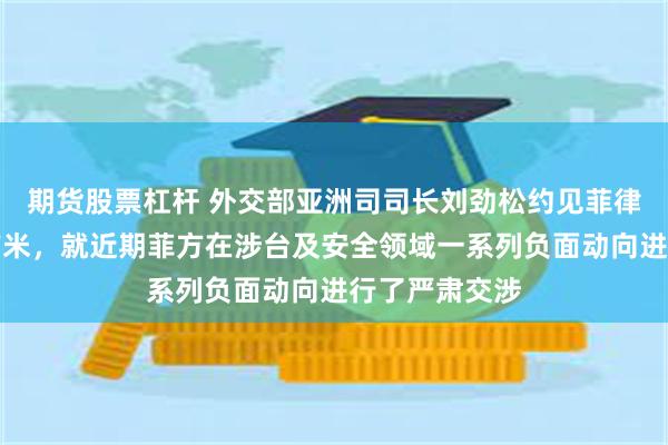 期货股票杠杆 外交部亚洲司司长刘劲松约见菲律宾驻华大使吉米，就近期菲方在涉台及安全领域一系列负面动向进行了严肃交涉