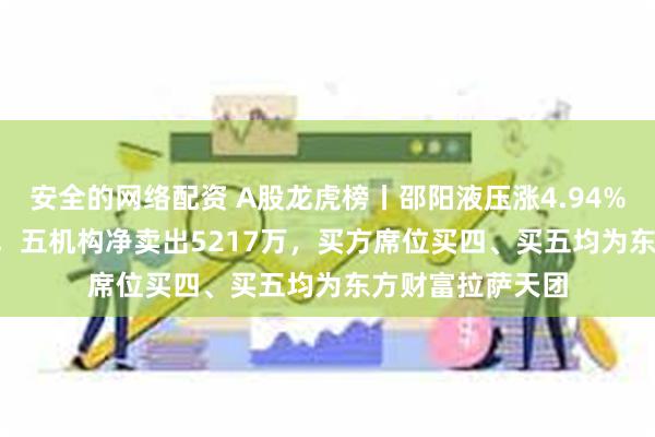 安全的网络配资 A股龙虎榜丨邵阳液压涨4.94%换手率38.25%，五机构净卖出5217万，买方席位买四、买五均为东方财富拉萨天团