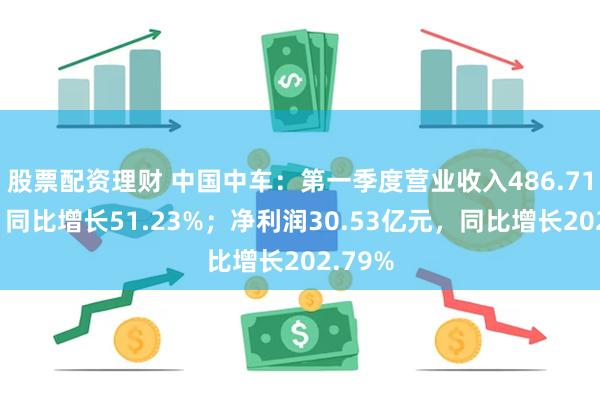 股票配资理财 中国中车：第一季度营业收入486.71亿元，同比增长51.23%；净利润30.53亿元，同比增长202.79%