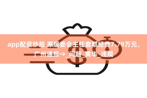 app配资炒股 原居委会主任套取经费7.79万元，广州通报→_问题_黄华_违规