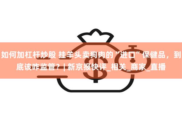 如何加杠杆炒股 挂羊头卖狗肉的“进口”保健品，到底该咋监管？| 新京报快评_相关_商家_直播