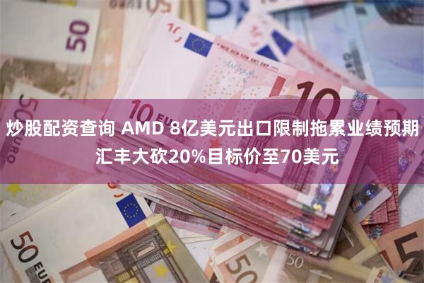 炒股配资查询 AMD 8亿美元出口限制拖累业绩预期  汇丰大砍20%目标价至70美元