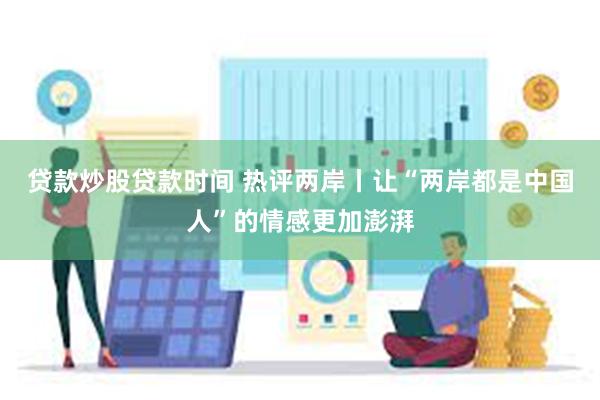 贷款炒股贷款时间 热评两岸丨让“两岸都是中国人”的情感更加澎湃