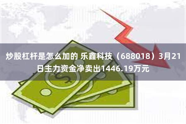 炒股杠杆是怎么加的 乐鑫科技（688018）3月21日主力资金净卖出1446.19万元