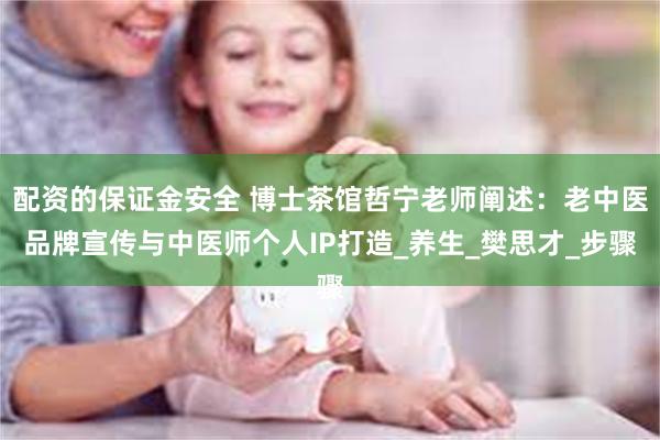 配资的保证金安全 博士茶馆哲宁老师阐述：老中医品牌宣传与中医师个人IP打造_养生_樊思才_步骤