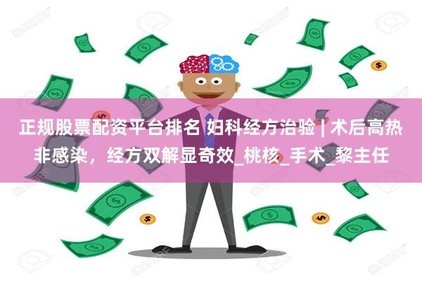 正规股票配资平台排名 妇科经方治验 | 术后高热非感染，经方双解显奇效_桃核_手术_黎主任