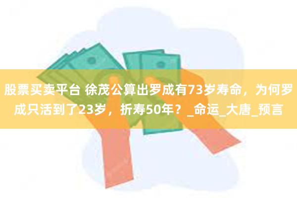 股票买卖平台 徐茂公算出罗成有73岁寿命，为何罗成只活到了23岁，折寿50年？_命运_大唐_预言