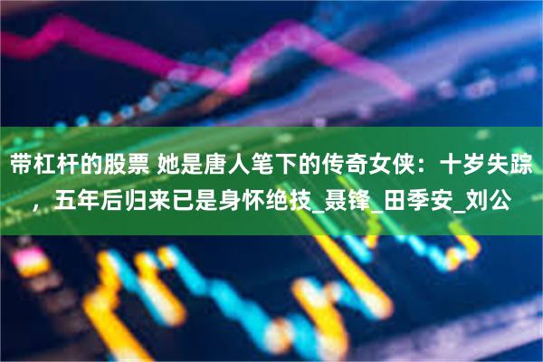 带杠杆的股票 她是唐人笔下的传奇女侠：十岁失踪，五年后归来已是身怀绝技_聂锋_田季安_刘公