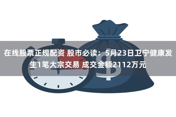 在线股票正规配资 股市必读：5月23日卫宁健康发生1笔大宗交易 成交金额2112万元