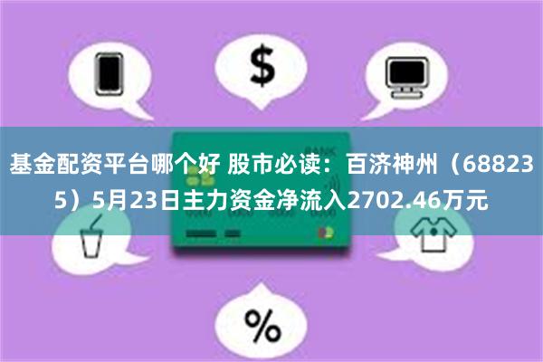 基金配资平台哪个好 股市必读：百济神州（688235）5月23日主力资金净流入2702.46万元