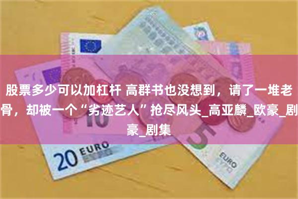 股票多少可以加杠杆 高群书也没想到，请了一堆老戏骨，却被一个“劣迹艺人”抢尽风头_高亚麟_欧豪_剧集