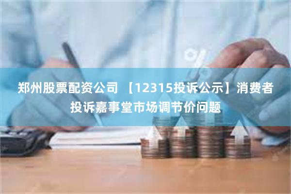 郑州股票配资公司 【12315投诉公示】消费者投诉嘉事堂市场调节价问题