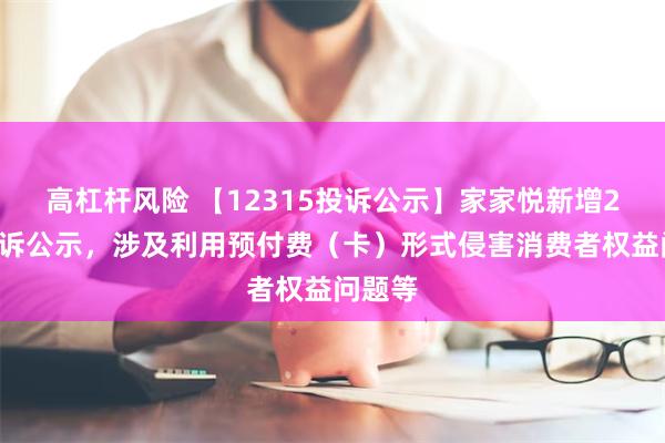 高杠杆风险 【12315投诉公示】家家悦新增20件投诉公示，涉及利用预付费（卡）形式侵害消费者权益问题等