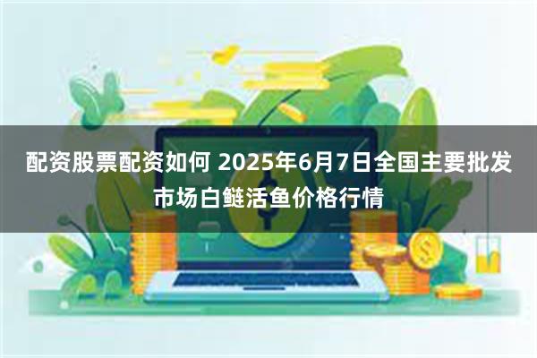 配资股票配资如何 2025年6月7日全国主要批发市场白鲢活鱼价格行情