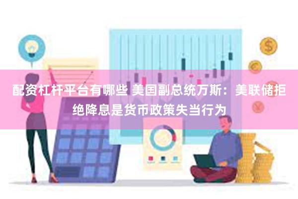 配资杠杆平台有哪些 美国副总统万斯：美联储拒绝降息是货币政策失当行为