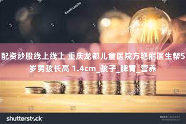 配资炒股线上线上 重庆龙都儿童医院方艳丽医生帮5岁男孩长高 1.4cm_孩子_脾胃_营养