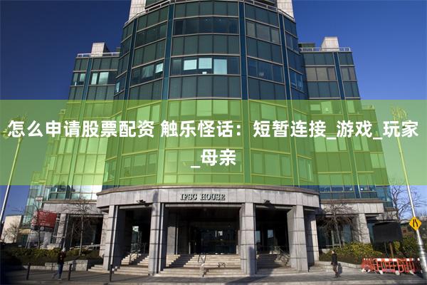 怎么申请股票配资 触乐怪话：短暂连接_游戏_玩家_母亲
