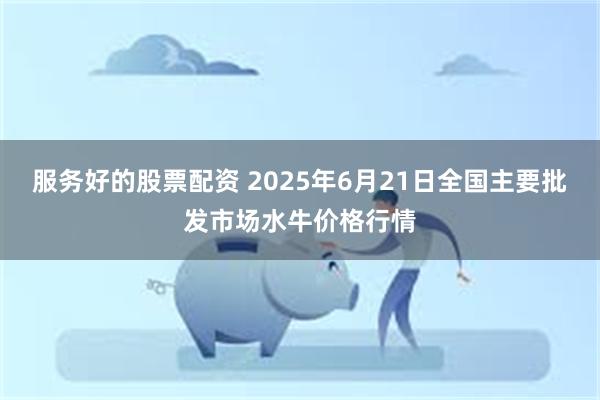 服务好的股票配资 2025年6月21日全国主要批发市场水牛价格行情