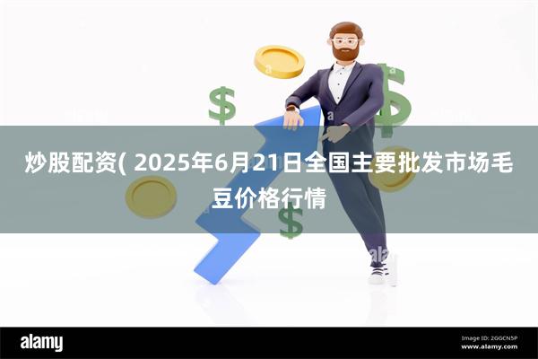 炒股配资( 2025年6月21日全国主要批发市场毛豆价格行情
