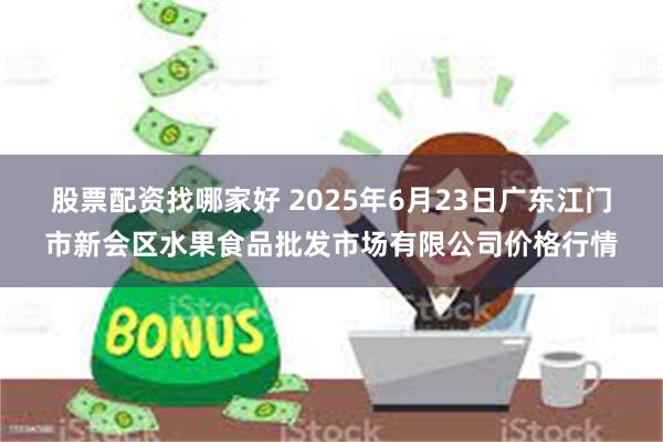 股票配资找哪家好 2025年6月23日广东江门市新会区水果食品批发市场有限公司价格行情