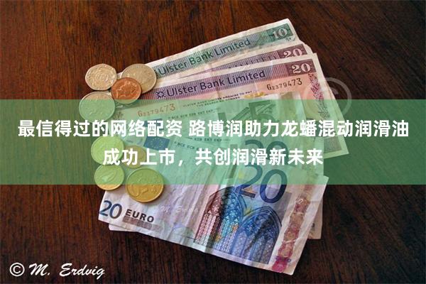 最信得过的网络配资 路博润助力龙蟠混动润滑油成功上市，共创润滑新未来