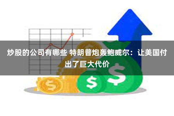 炒股的公司有哪些 特朗普炮轰鲍威尔：让美国付出了巨大代价