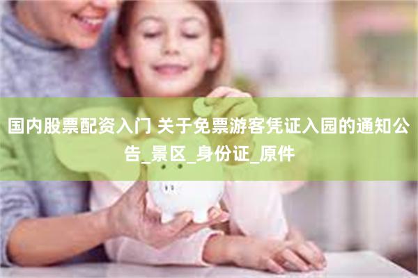国内股票配资入门 关于免票游客凭证入园的通知公告_景区_身份证_原件